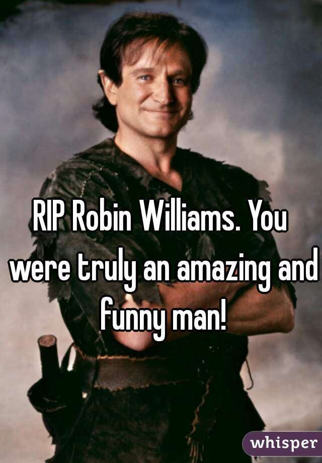 RIP Robin Williams. You were truly an amazing and funny man!