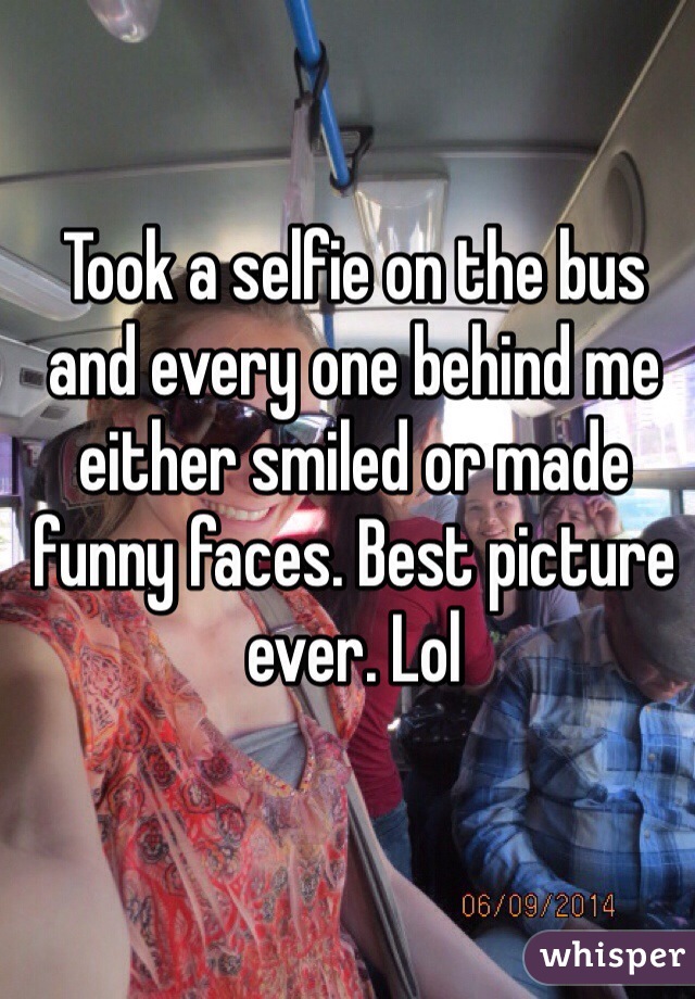 Took a selfie on the bus and every one behind me either smiled or made funny faces. Best picture ever. Lol