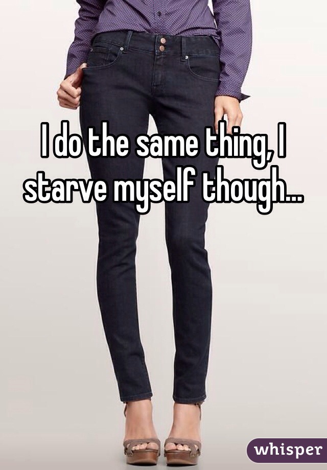 I do the same thing, I starve myself though…