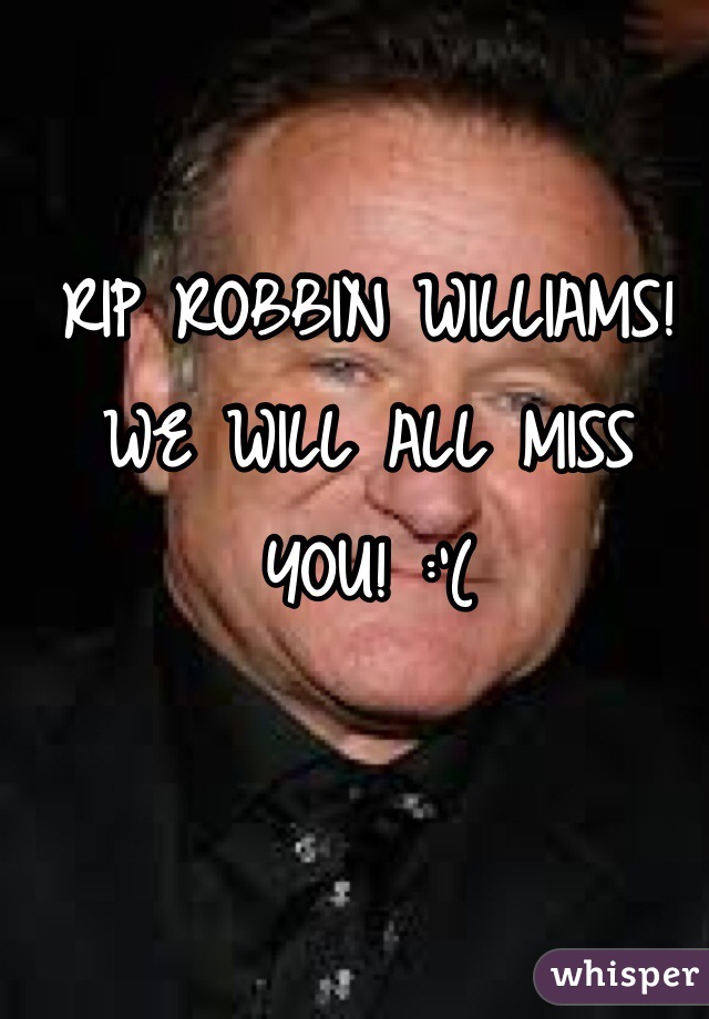 RIP ROBBIN WILLIAMS! WE WILL ALL MISS YOU! :'(