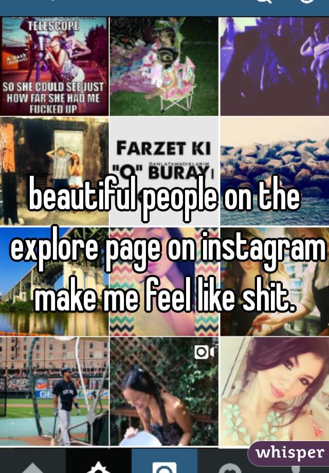 beautiful people on the explore page on instagram make me feel like shit. 