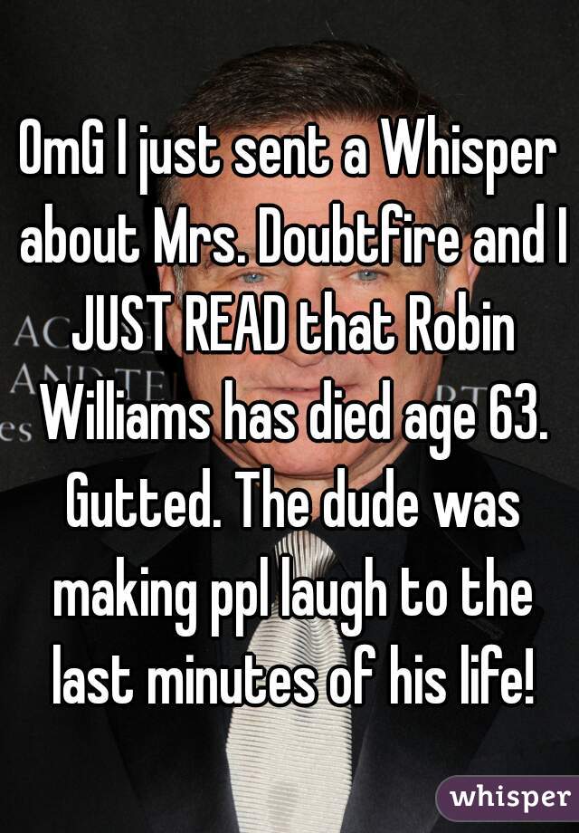 OmG I just sent a Whisper about Mrs. Doubtfire and I JUST READ that Robin Williams has died age 63. Gutted. The dude was making ppl laugh to the last minutes of his life!