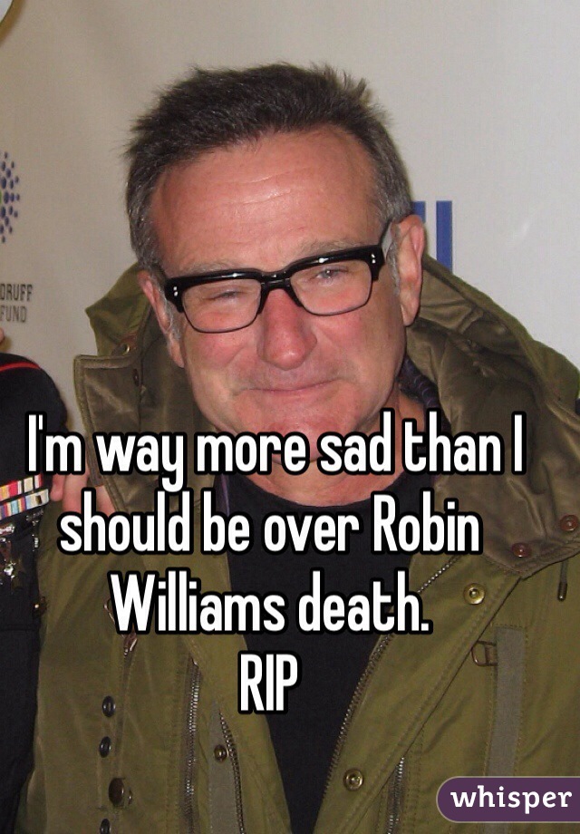  I'm way more sad than I should be over Robin Williams death.
RIP