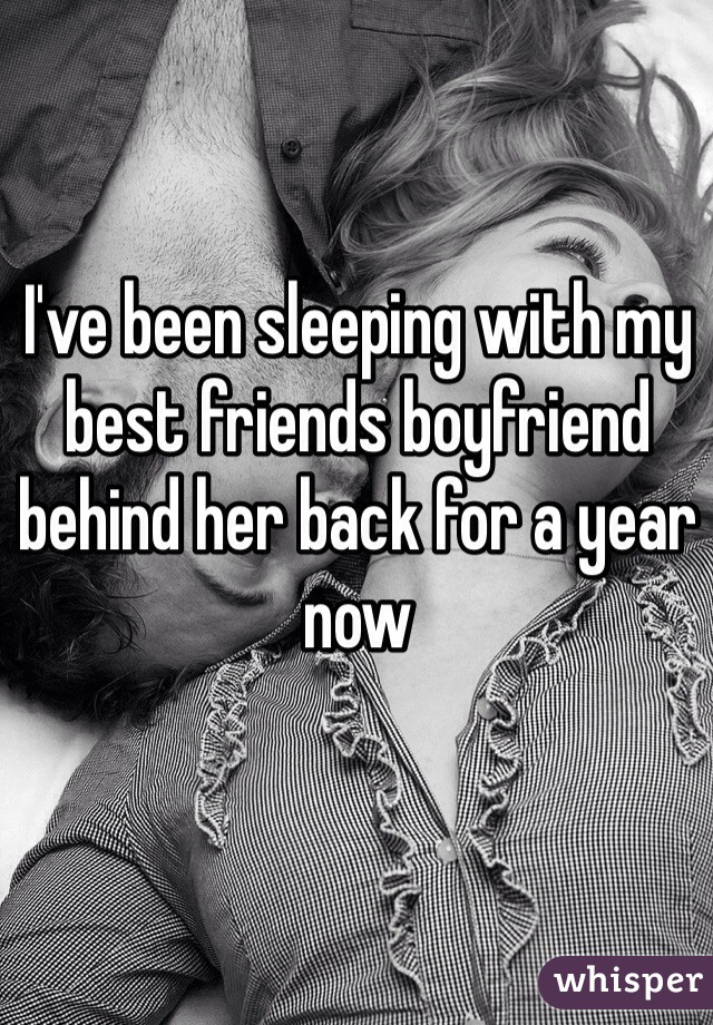 I've been sleeping with my best friends boyfriend behind her back for a year now 