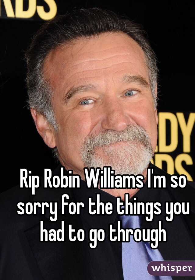 Rip Robin Williams I'm so sorry for the things you had to go through 