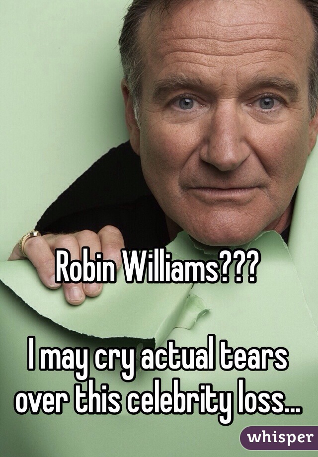 Robin Williams??? 

I may cry actual tears over this celebrity loss...