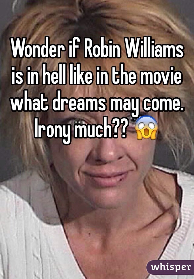 Wonder if Robin Williams is in hell like in the movie what dreams may come. Irony much?? 😱