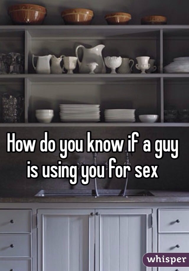 How do you know if a guy is using you for sex 