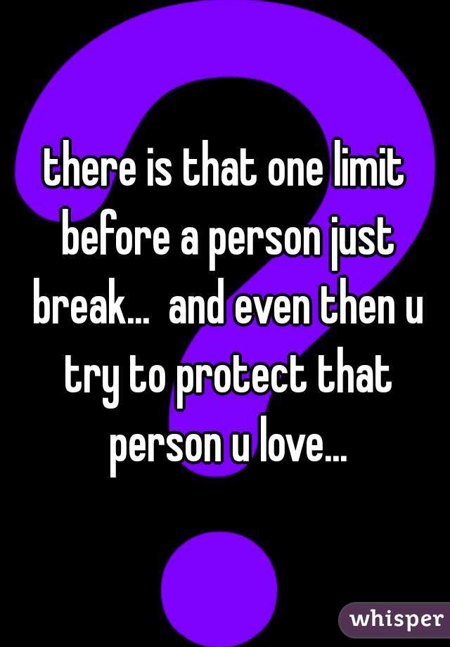 there is that one limit before a person just break...  and even then u try to protect that person u love...
 