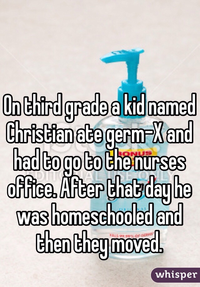 On third grade a kid named Christian ate germ-X and had to go to the nurses office. After that day he was homeschooled and then they moved. 