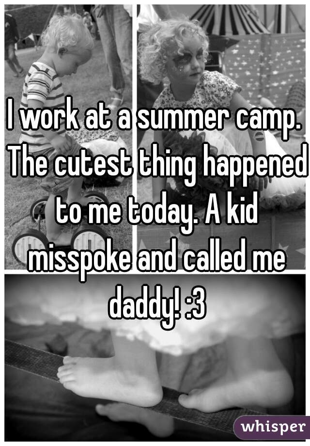 I work at a summer camp. The cutest thing happened to me today. A kid misspoke and called me daddy! :3