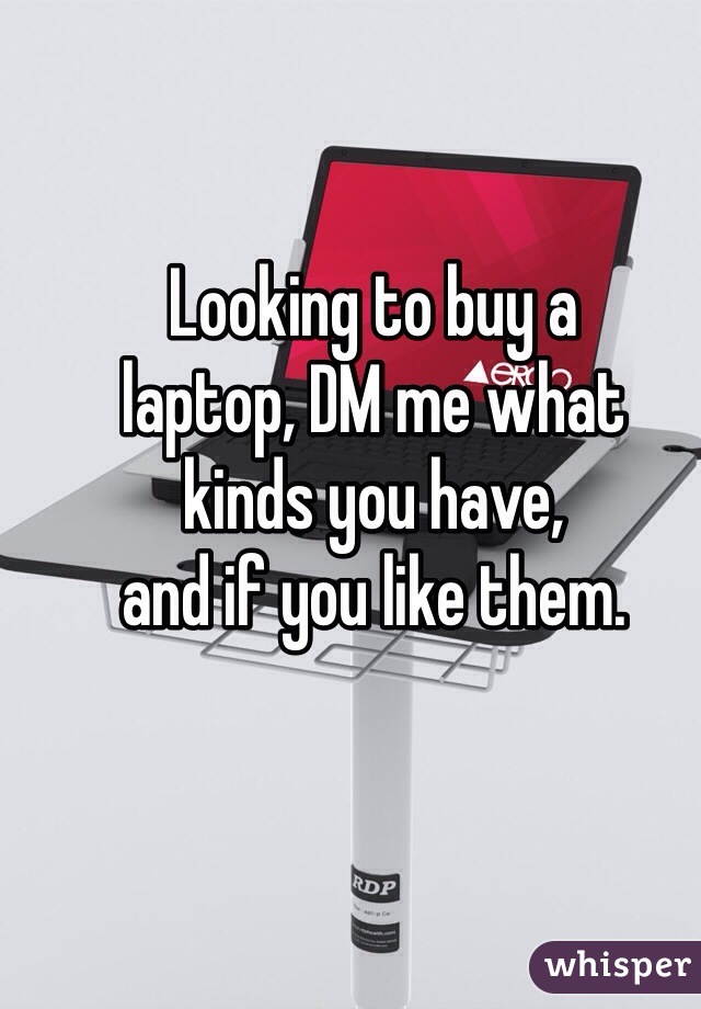 Looking to buy a
laptop, DM me what
kinds you have, 
and if you like them.