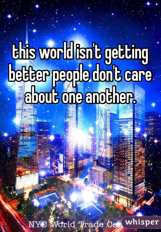 this world isn't getting better people don't care about one another. 