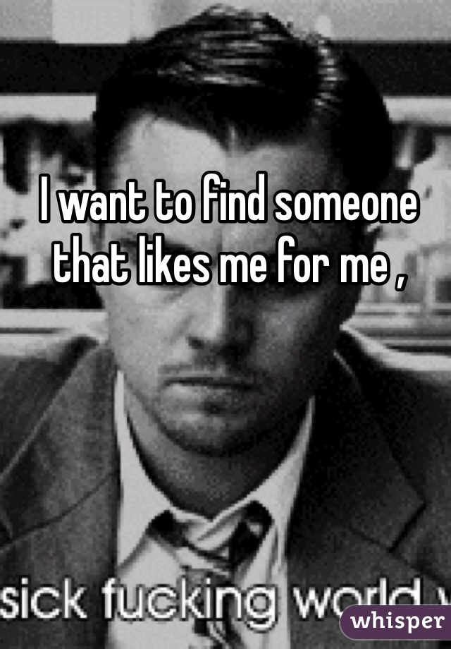 I want to find someone that likes me for me ,