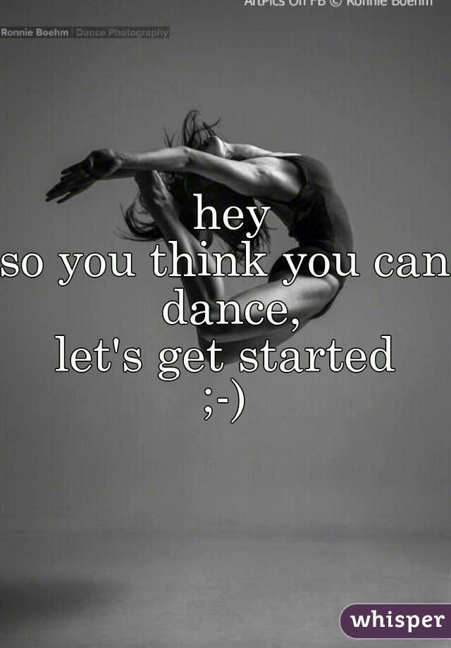  hey
so you think you can dance,
let's get started
;-)