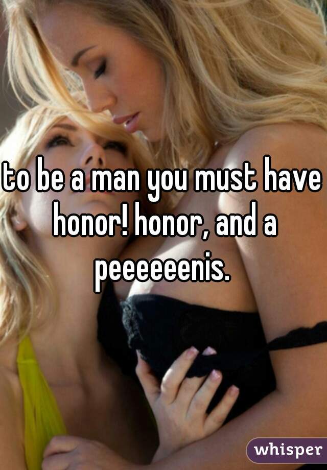 to be a man you must have honor! honor, and a peeeeeenis. 