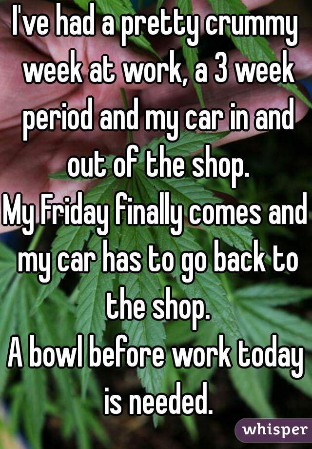 I've had a pretty crummy week at work, a 3 week period and my car in and out of the shop.
My Friday finally comes and my car has to go back to the shop.
A bowl before work today is needed.