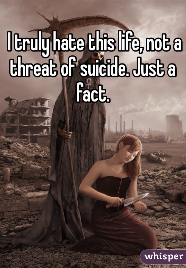  I truly hate this life, not a threat of suicide. Just a fact.