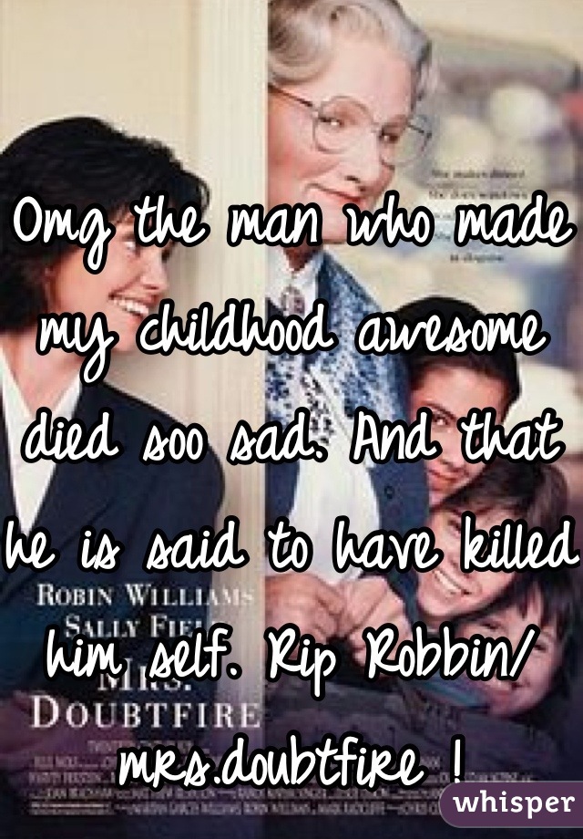 Omg the man who made my childhood awesome died soo sad. And that he is said to have killed him self. Rip Robbin/ mrs.doubtfire !