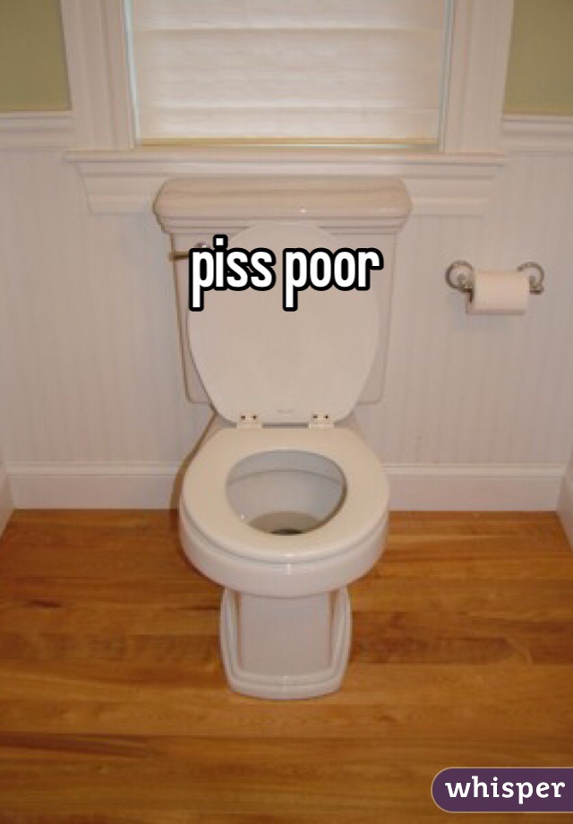 piss poor