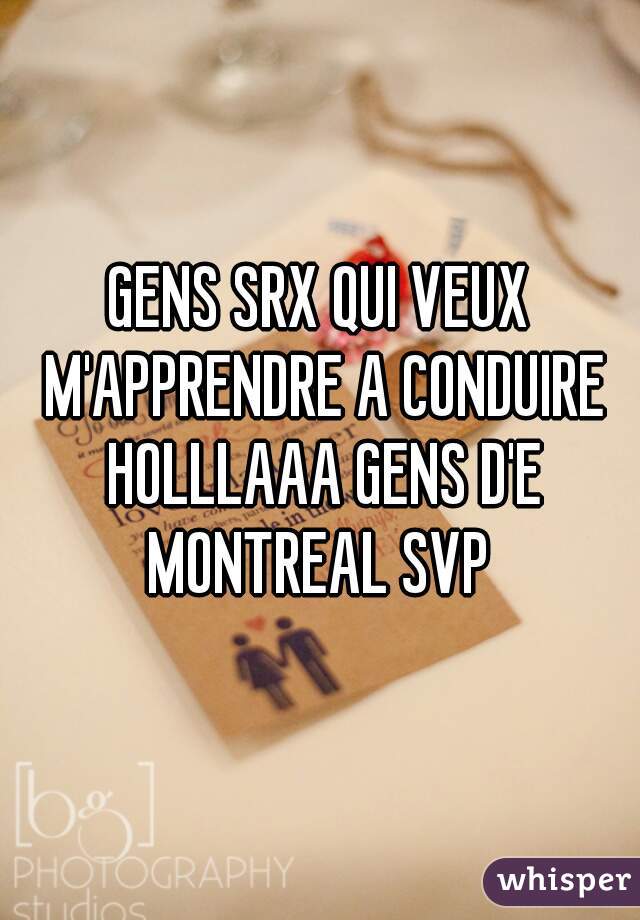 GENS SRX QUI VEUX M'APPRENDRE A CONDUIRE HOLLLAAA GENS D'E MONTREAL SVP 