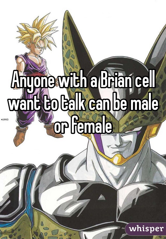 Anyone with a Brian cell want to talk can be male or female 