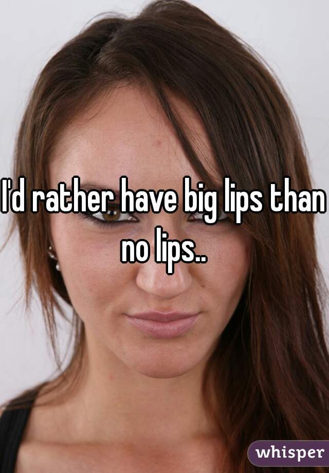 I'd rather have big lips than no lips.. 