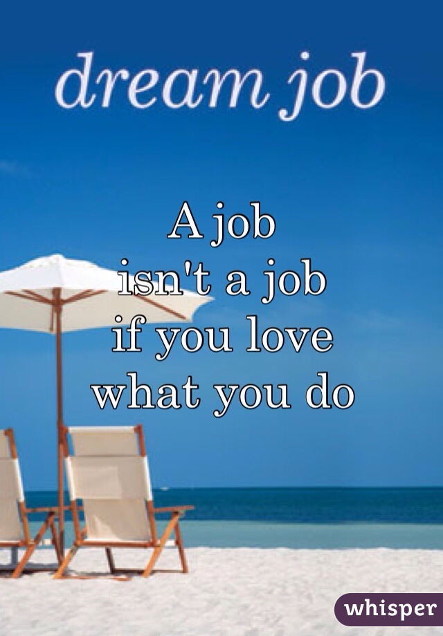 

A job
isn't a job
if you love
what you do