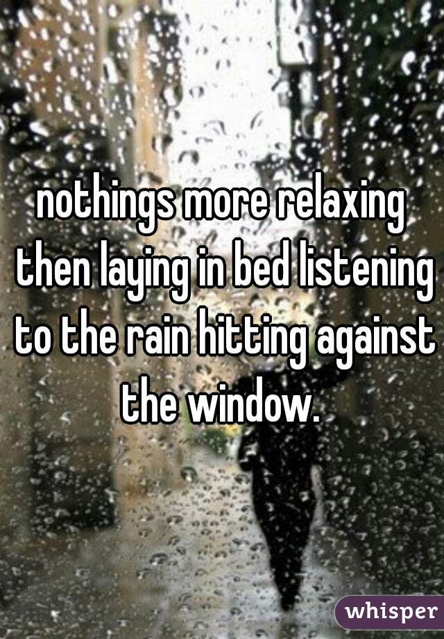 nothings more relaxing then laying in bed listening to the rain hitting against the window. 