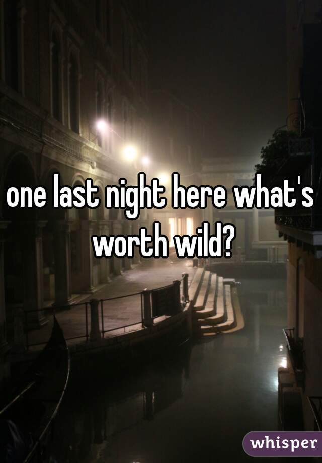 one last night here what's worth wild?