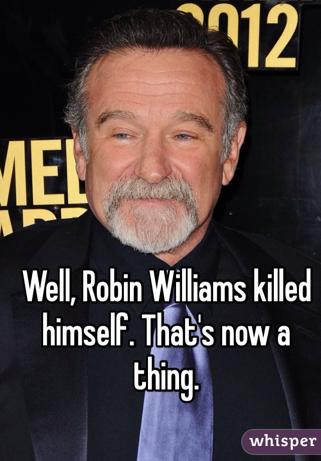 Well, Robin Williams killed himself. That's now a thing.