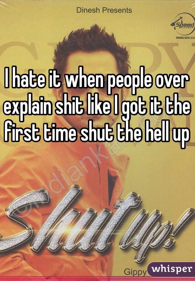 I hate it when people over explain shit like I got it the first time shut the hell up