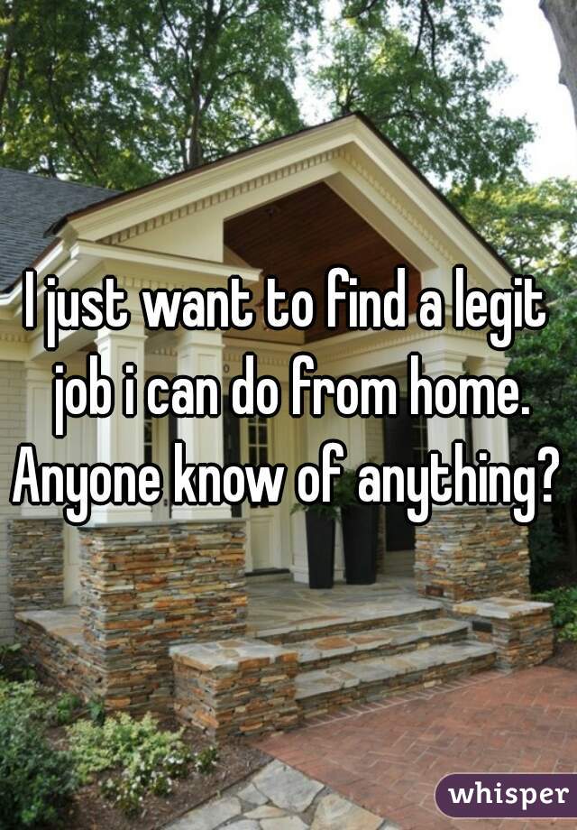 I just want to find a legit job i can do from home. Anyone know of anything? 