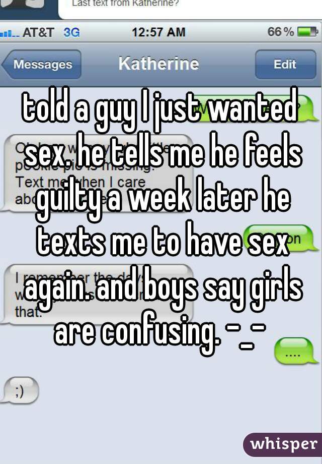 told a guy I just wanted sex. he tells me he feels guilty a week later he texts me to have sex again. and boys say girls are confusing. -_- 