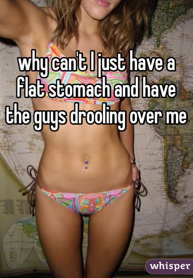 why can't I just have a flat stomach and have the guys drooling over me