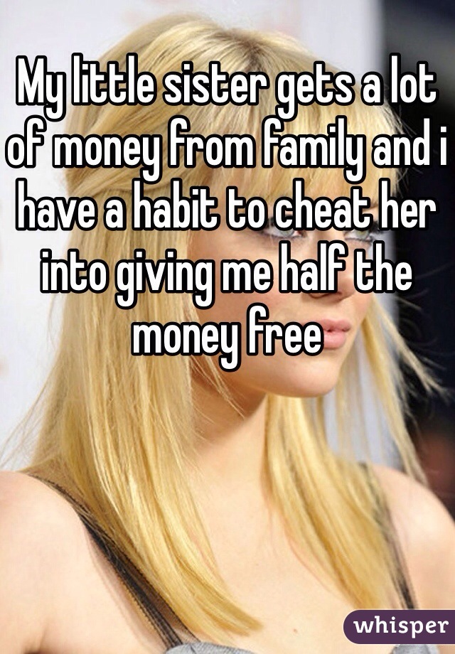 My little sister gets a lot of money from family and i have a habit to cheat her into giving me half the money free