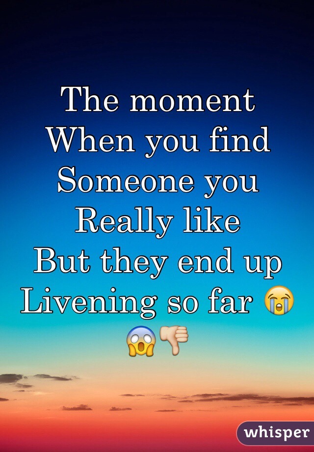 The moment 
When you find
Someone you 
Really like
But they end up
Livening so far 😭😱👎