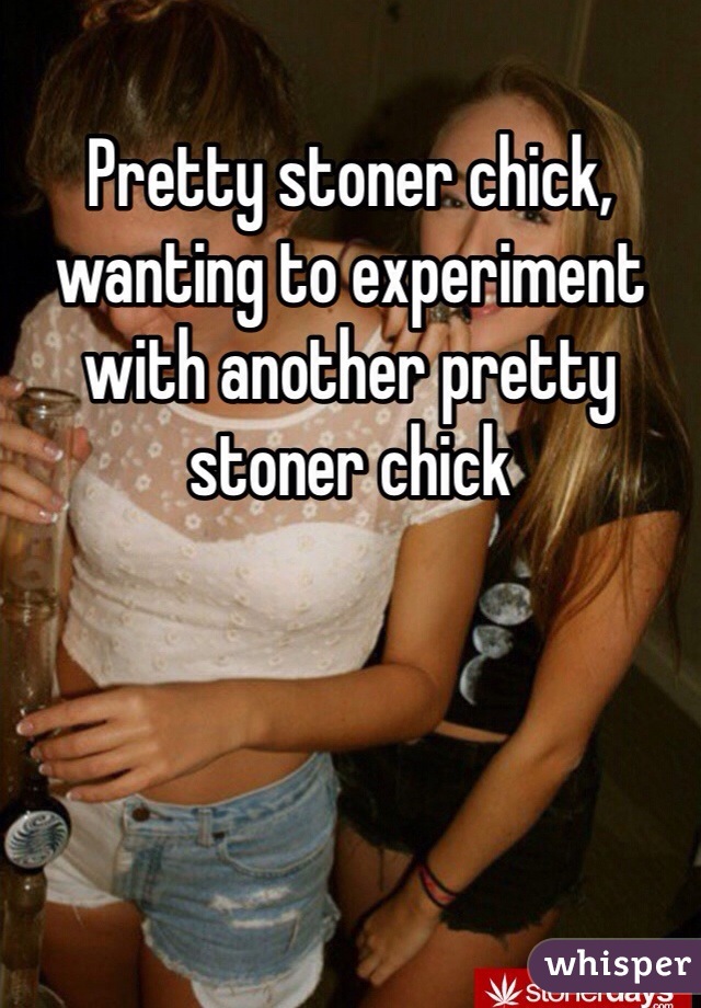 Pretty stoner chick, wanting to experiment with another pretty stoner chick 