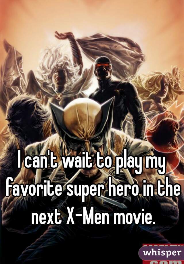 I can't wait to play my favorite super hero in the next X-Men movie.