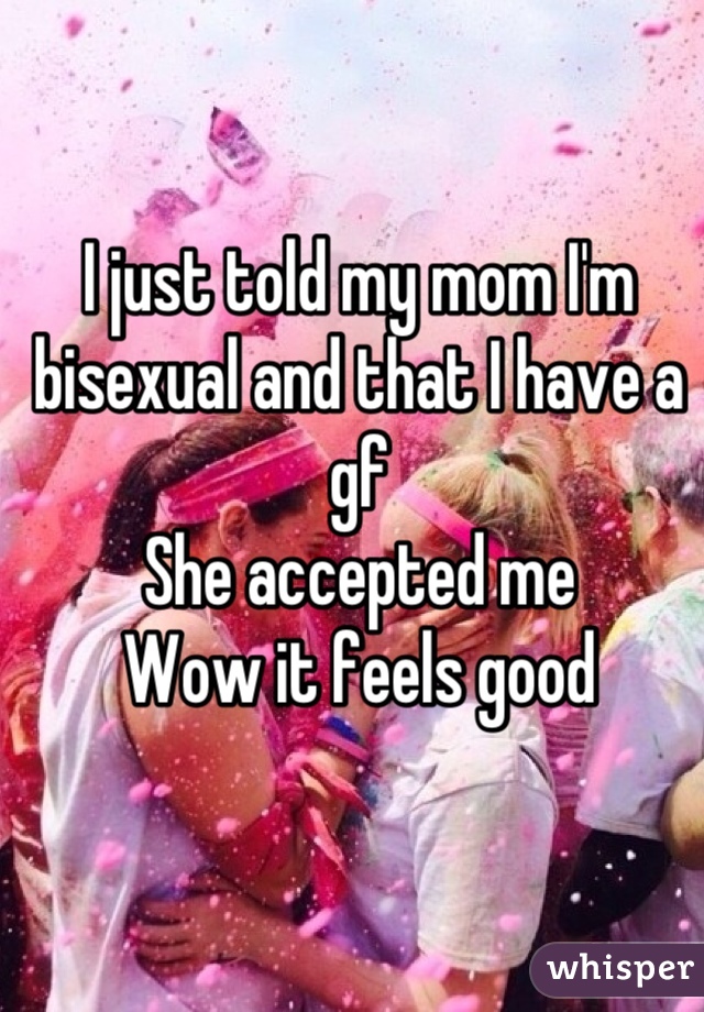 I just told my mom I'm bisexual and that I have a gf
She accepted me 
Wow it feels good