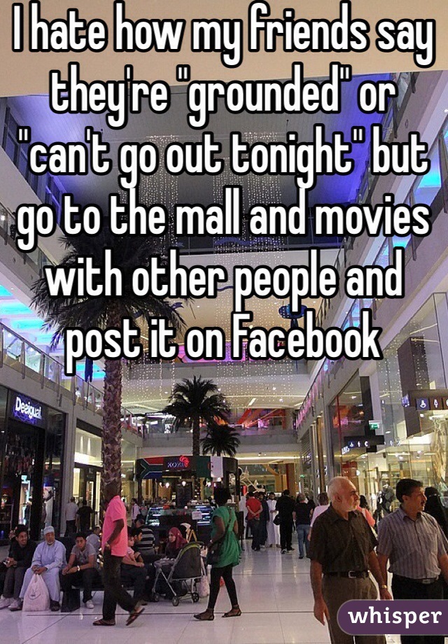 I hate how my friends say they're "grounded" or "can't go out tonight" but go to the mall and movies with other people and post it on Facebook