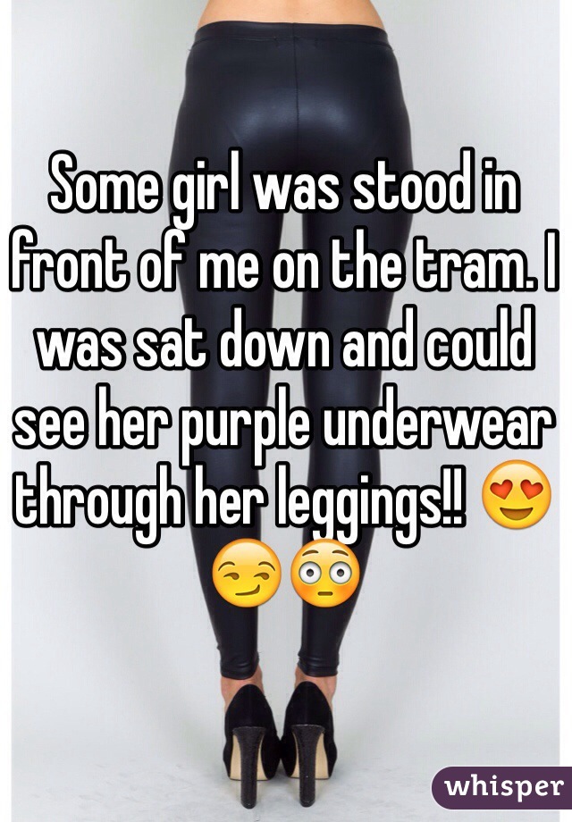 Some girl was stood in front of me on the tram. I was sat down and could see her purple underwear through her leggings!! 😍😏😳 