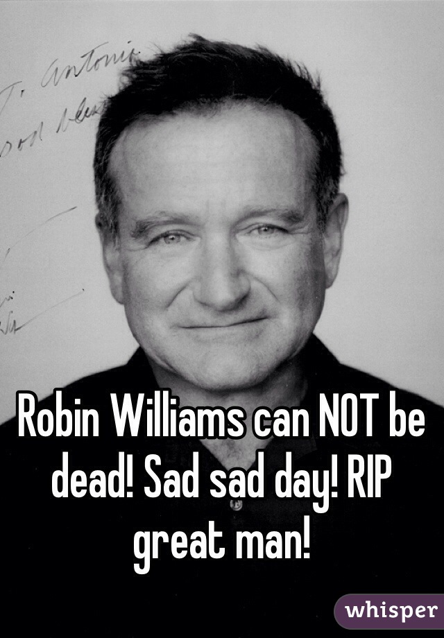 Robin Williams can NOT be dead! Sad sad day! RIP great man! 