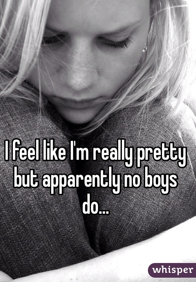 I feel like I'm really pretty but apparently no boys do…