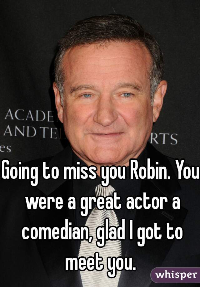 Going to miss you Robin. You were a great actor a comedian, glad I got to meet you. 