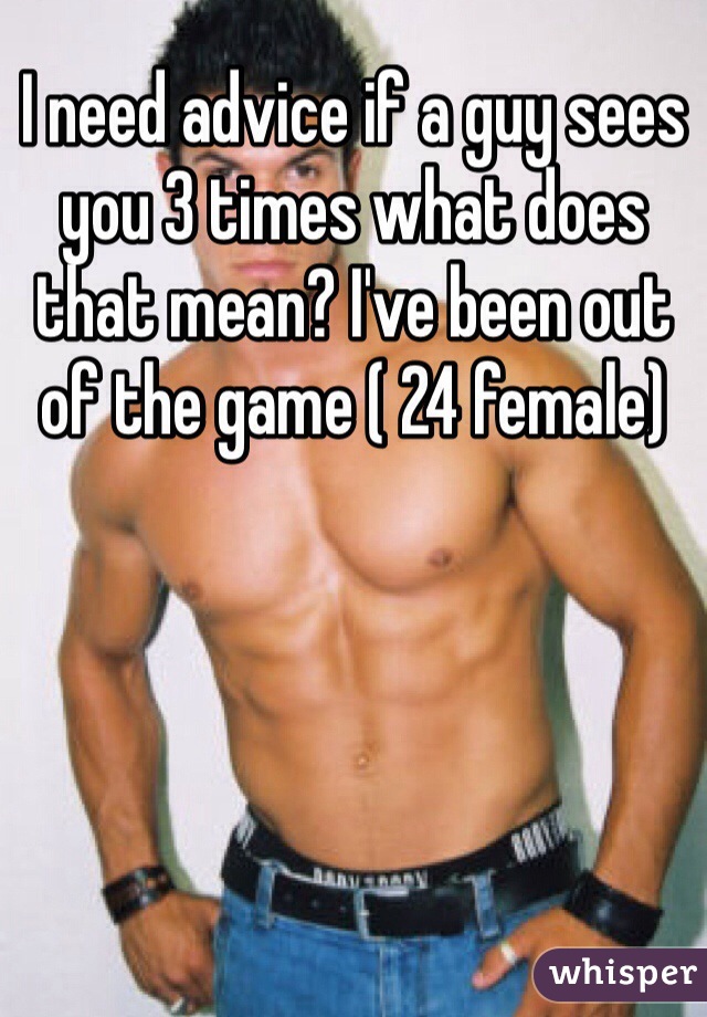 I need advice if a guy sees you 3 times what does that mean? I've been out of the game ( 24 female) 