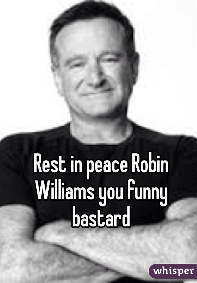 Rest in peace Robin Williams you funny bastard 