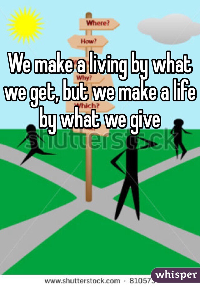 We make a living by what we get, but we make a life by what we give 