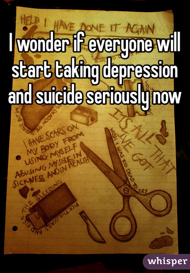 I wonder if everyone will start taking depression and suicide seriously now 