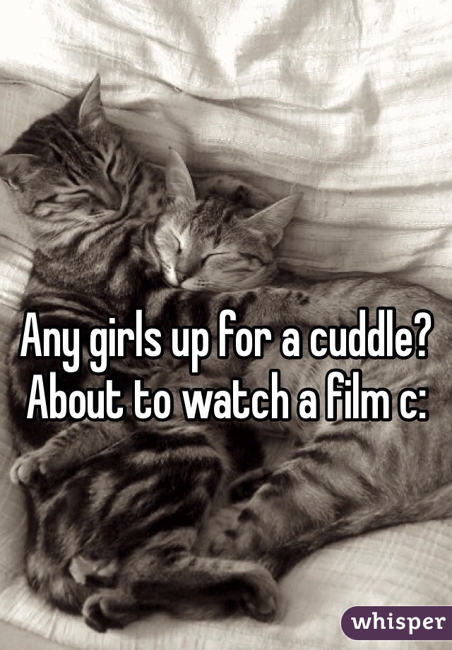 Any girls up for a cuddle? About to watch a film c: